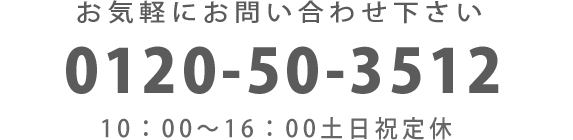 0120-50-3512 お気軽にお電話ください 営業時間 10:00～16:00 土日祝定休